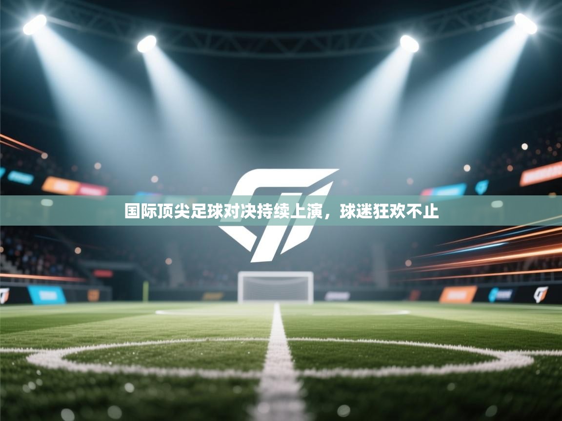国际顶尖足球对决持续上演，球迷狂欢不止  第1张