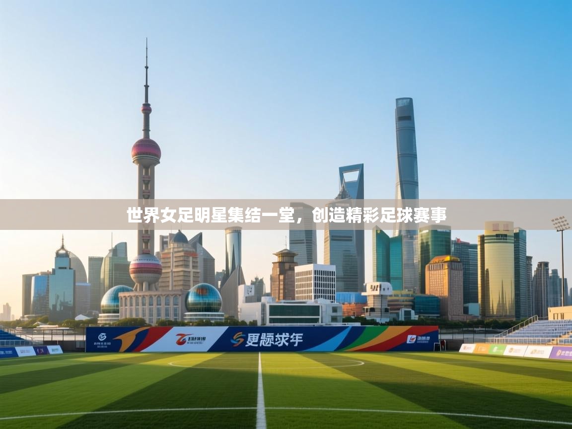 世界女足明星集结一堂，创造精彩足球赛事  第1张