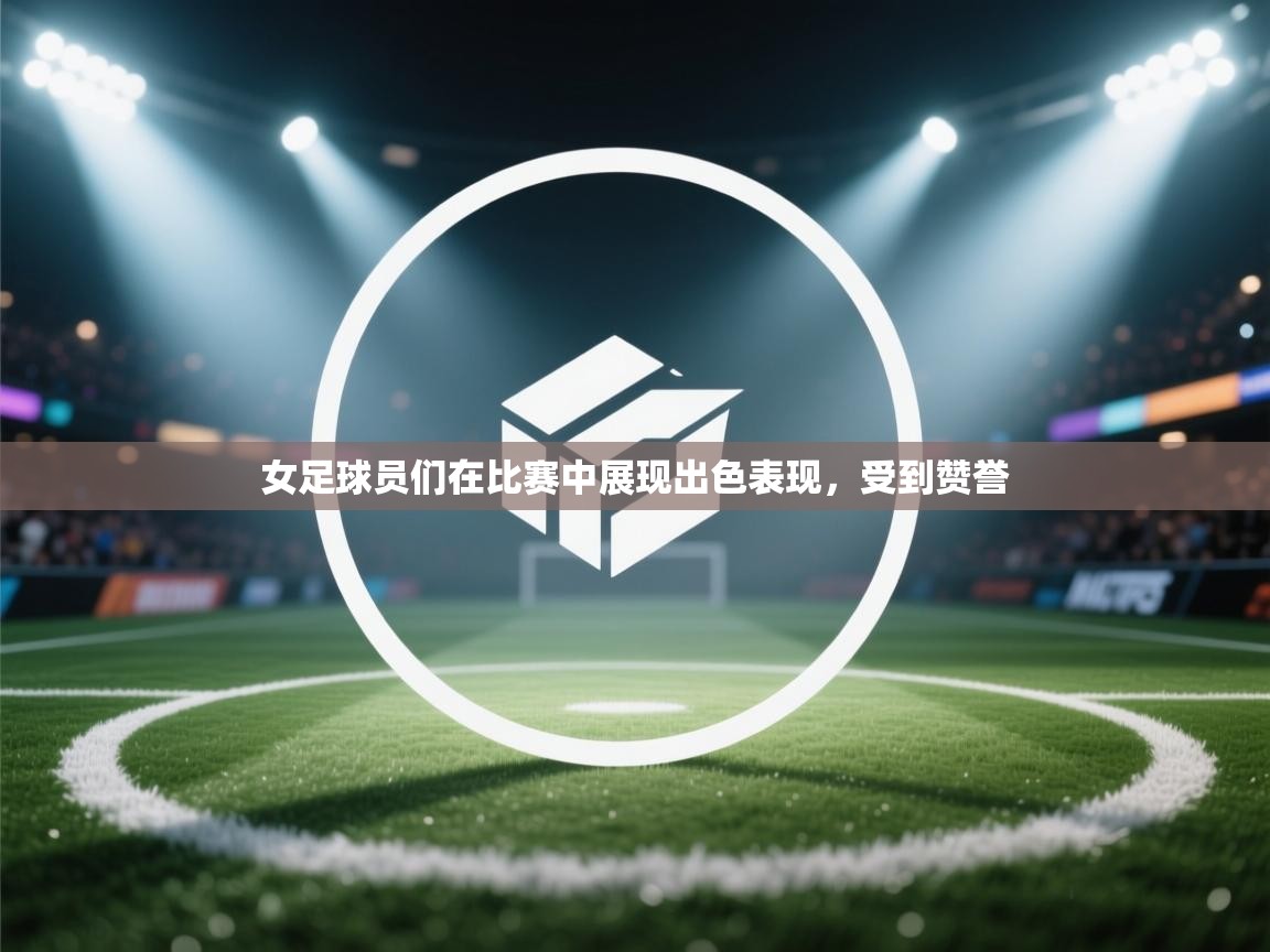 女足球员们在比赛中展现出色表现，受到赞誉  第1张