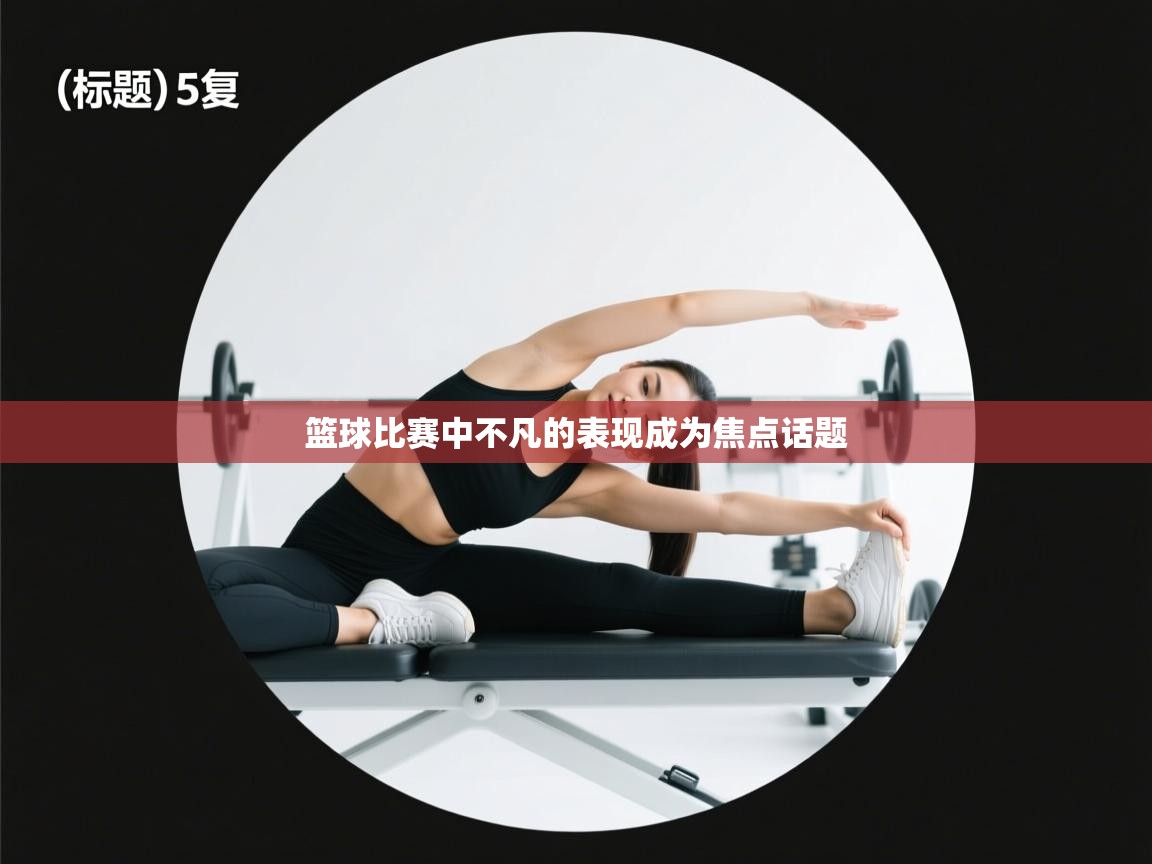 篮球比赛中不凡的表现成为焦点话题  第1张