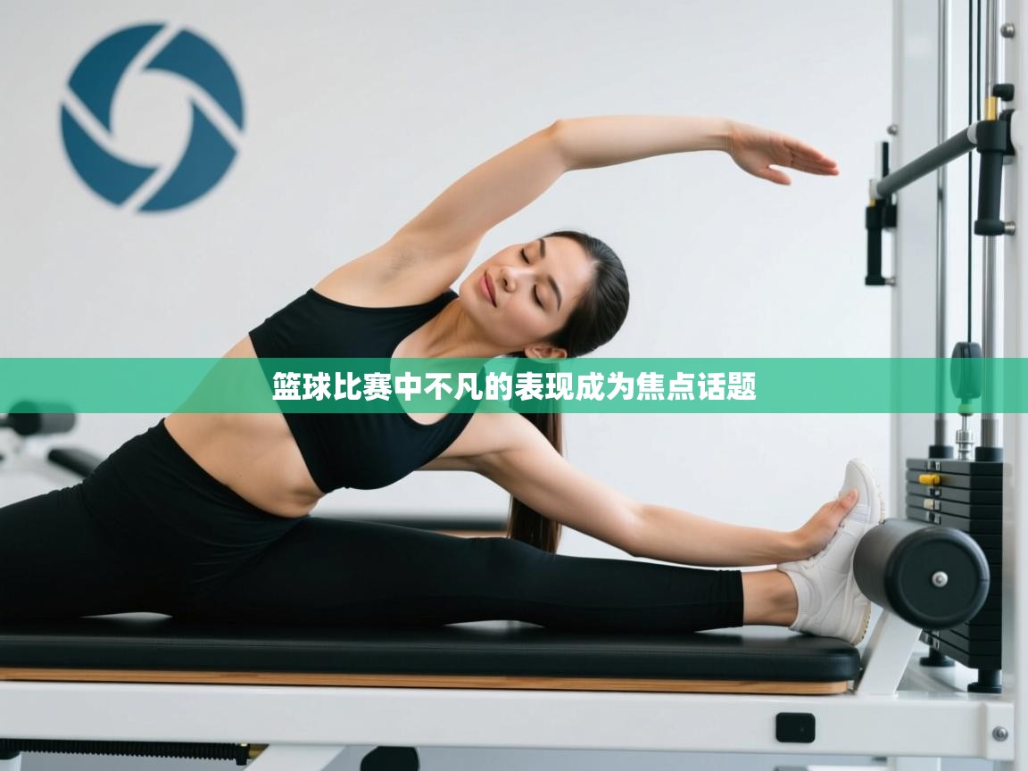 篮球比赛中不凡的表现成为焦点话题  第2张