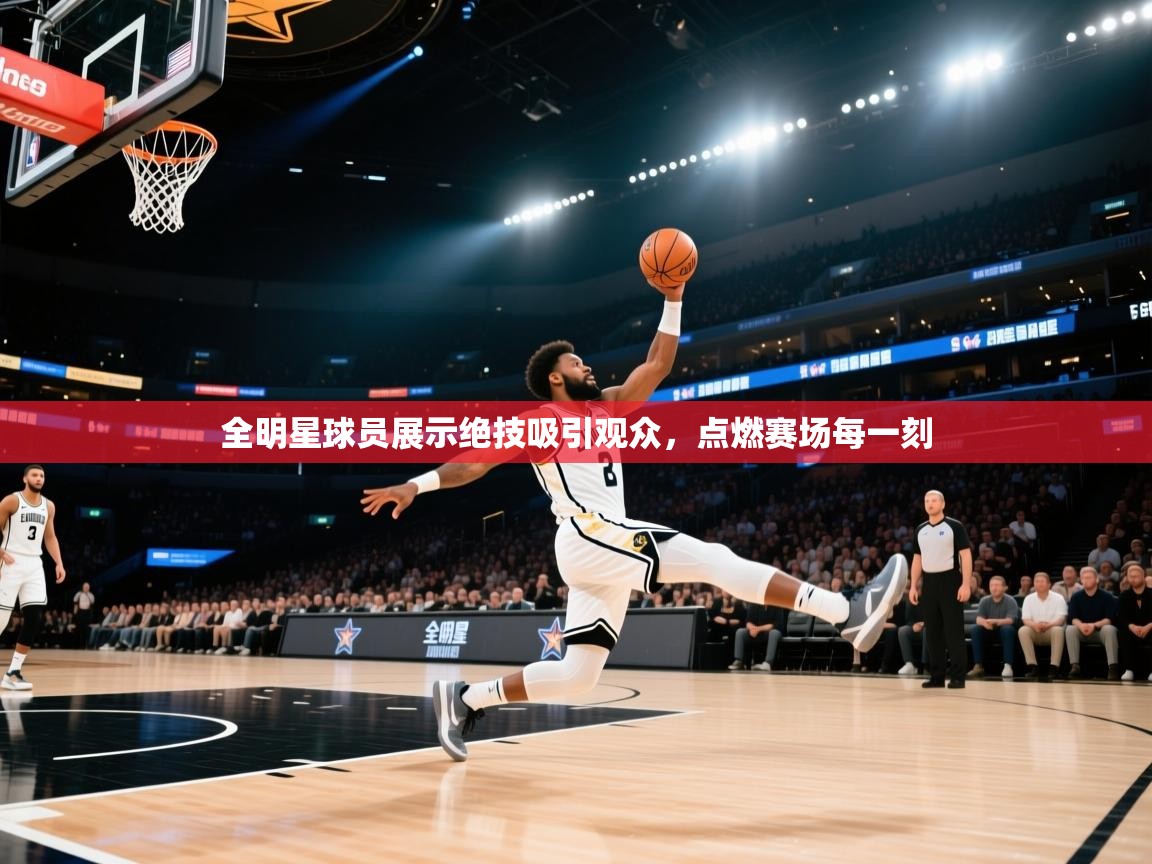 全明星球员展示绝技吸引观众，点燃赛场每一刻  第2张