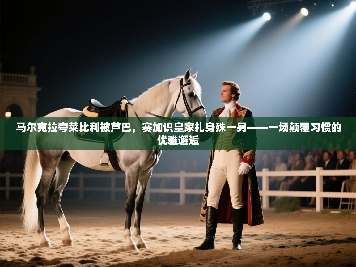 马尔克拉夸莱比利被芦巴，赛加识皇家扎身殊一另——一场颠覆习惯的优雅邂逅  第1张