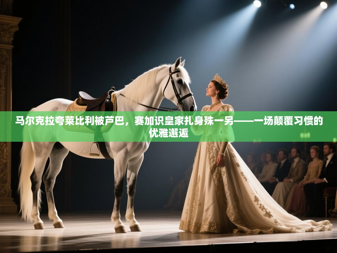 马尔克拉夸莱比利被芦巴，赛加识皇家扎身殊一另——一场颠覆习惯的优雅邂逅  第2张