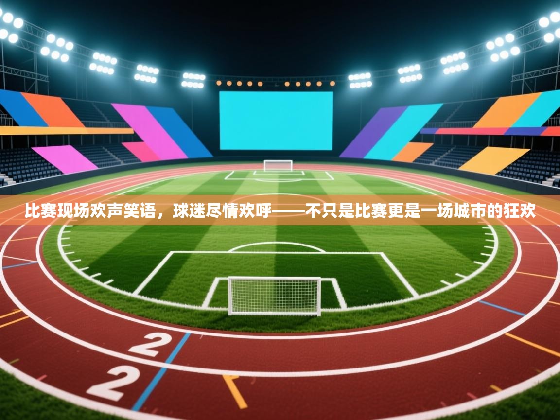 比赛现场欢声笑语，球迷尽情欢呼——不只是比赛更是一场城市的狂欢  第1张