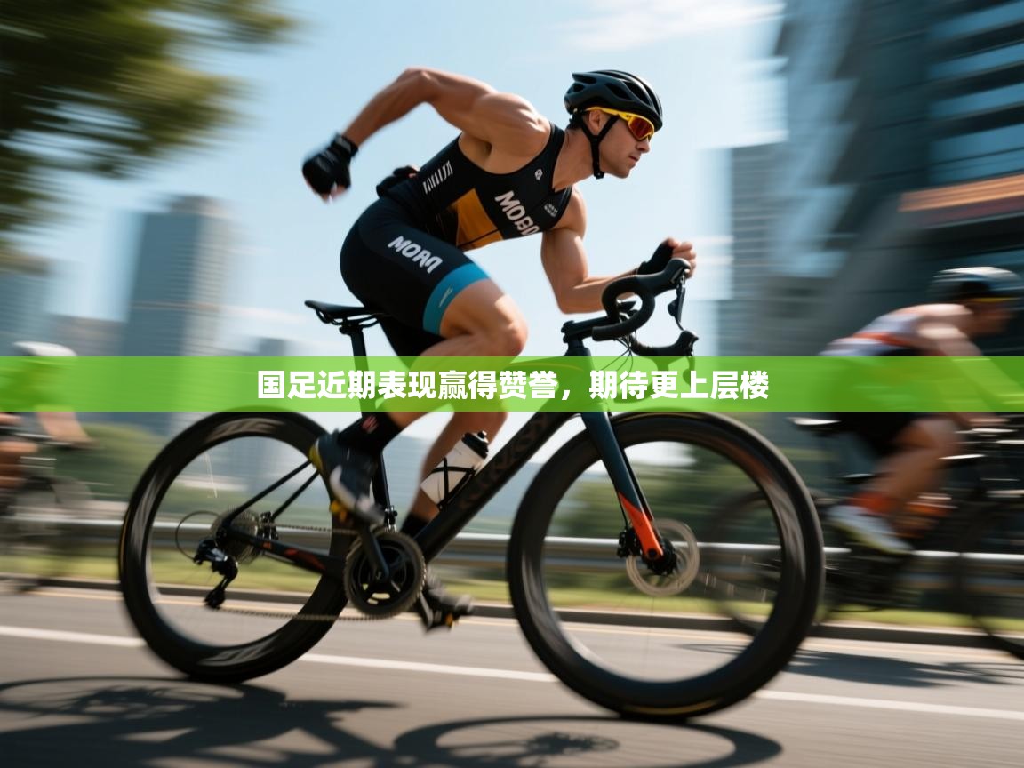 国足近期表现赢得赞誉,期待更上层楼 第1张