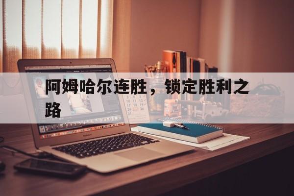 凯发娱乐一触即发-阿姆哈尔连胜，锁定胜利之路的简单介绍